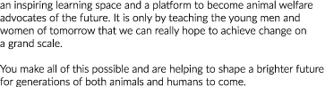 an inspiring learning space and a platform to become animal welfare advocates of the future  It is only by teaching t   
