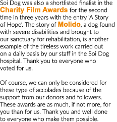 Soi Dog was also a shortlisted finalist in the Charity Film Awards for the second time in three years with the entry    