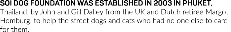 Soi Dog Foundation was established in 2003 in Phuket, Thailand, by John and Gill Dalley from the UK and Dutch retiree   