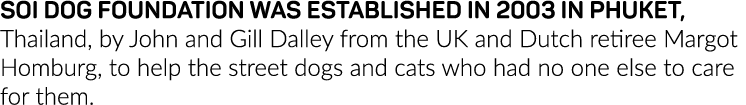 Soi Dog Foundation was established in 2003 in Phuket, Thailand, by John and Gill Dalley from the UK and Dutch retiree   